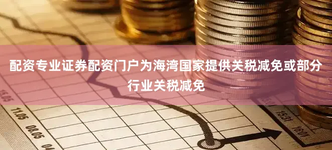 配资专业证券配资门户为海湾国家提供关税减免或部分行业关税减免