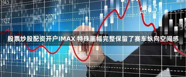 股票炒股配资开户IMAX 特殊画幅完整保留了赛车纵向空间感