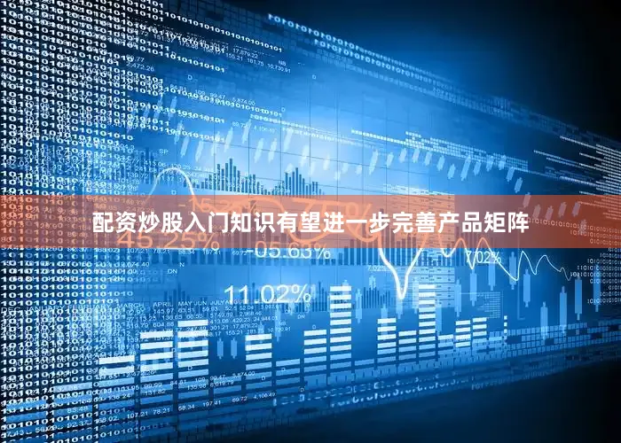 配资炒股入门知识有望进一步完善产品矩阵