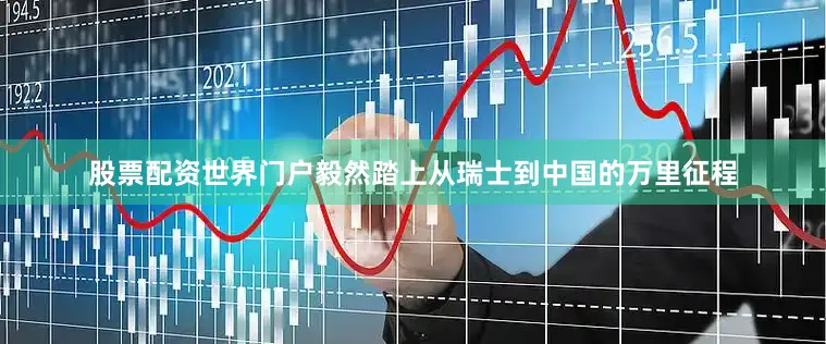 股票配资世界门户毅然踏上从瑞士到中国的万里征程
