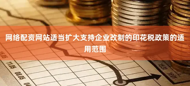 网络配资网站适当扩大支持企业改制的印花税政策的适用范围