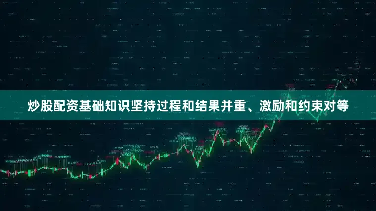 炒股配资基础知识坚持过程和结果并重、激励和约束对等