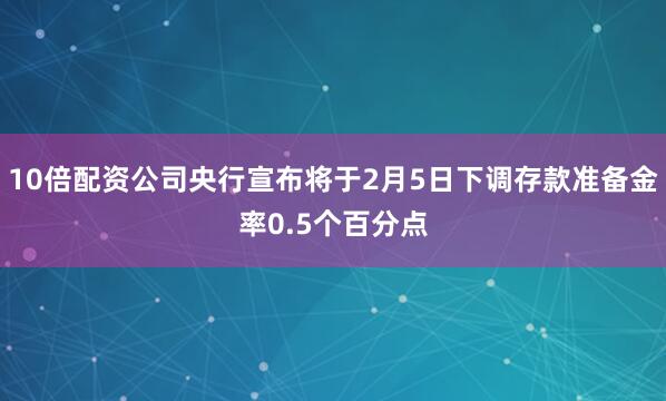 10倍配资公司央行宣布将于2月5日下调存款准备金率0.5个百分点