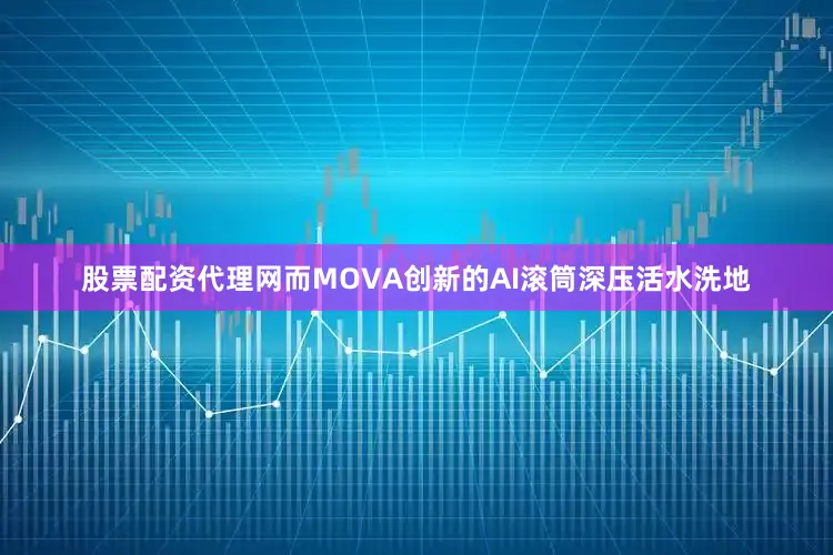 股票配资代理网而MOVA创新的AI滚筒深压活水洗地