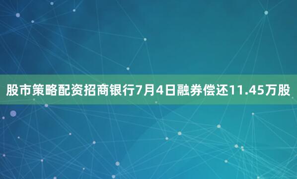 股市策略配资招商银行7月4日融券偿还11.45万股