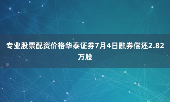 专业股票配资价格华泰证券7月4日融券偿还2.82万股