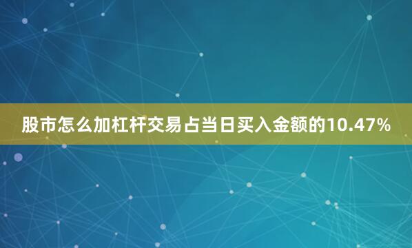 股市怎么加杠杆交易占当日买入金额的10.47%