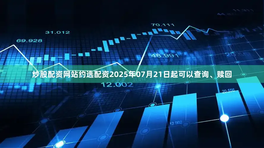 炒股配资网站约选配资2025年07月21日起可以查询、赎回