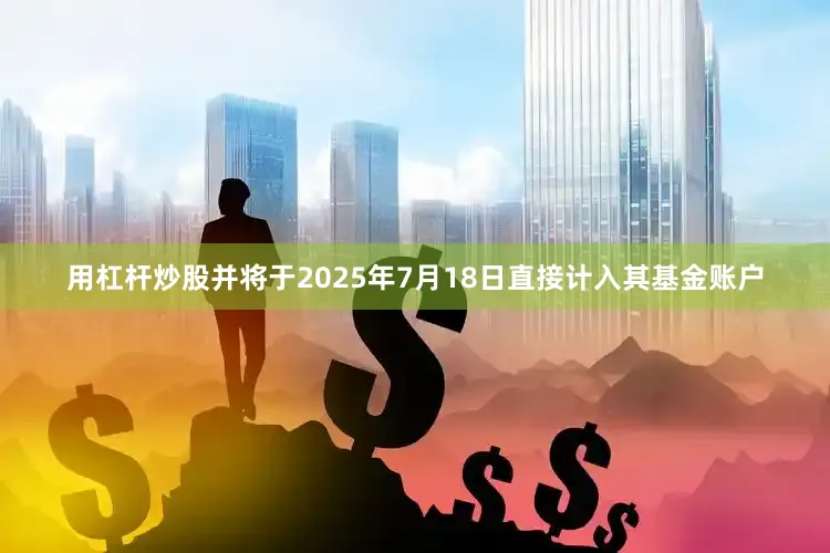 用杠杆炒股并将于2025年7月18日直接计入其基金账户