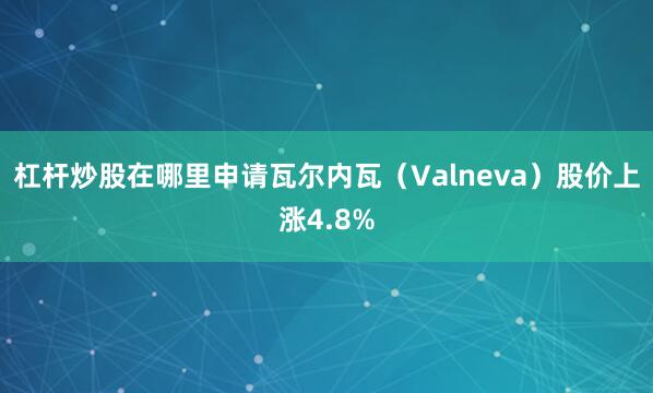杠杆炒股在哪里申请瓦尔内瓦（Valneva）股价上涨4.8%