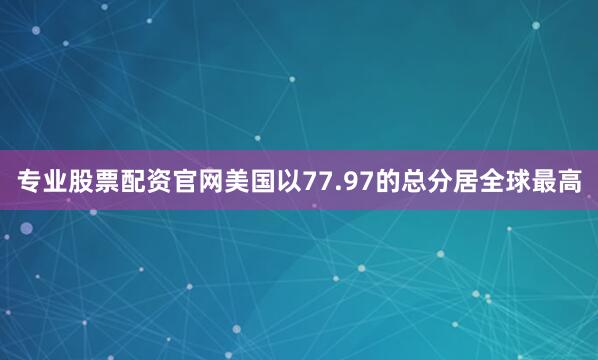 专业股票配资官网美国以77.97的总分居全球最高