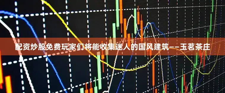 配资炒股免费玩家们将能收集迷人的国风建筑——玉茗茶庄