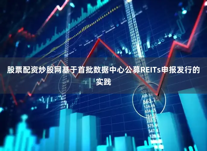 股票配资炒股网基于首批数据中心公募REITs申报发行的实践