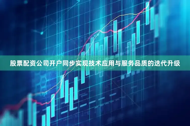 股票配资公司开户同步实现技术应用与服务品质的迭代升级
