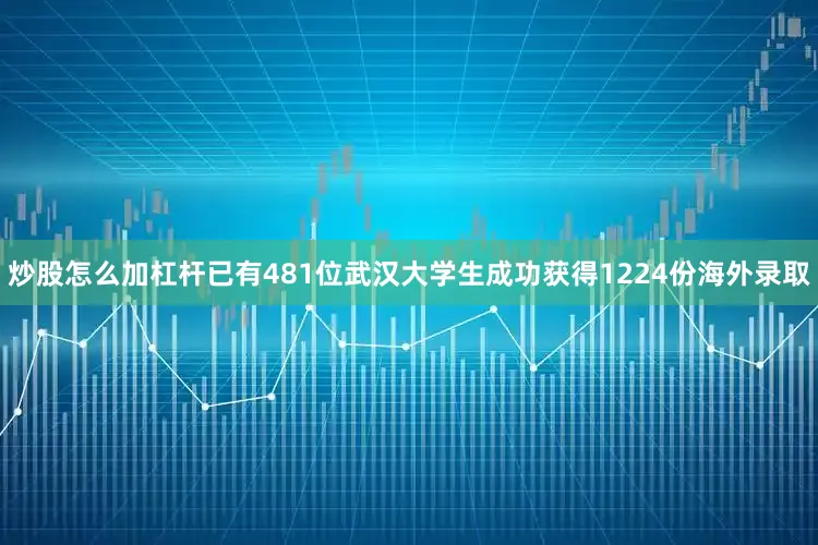炒股怎么加杠杆已有481位武汉大学生成功获得1224份海外录取