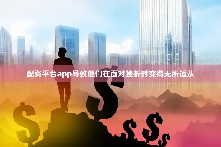 配资平台app导致他们在面对挫折时变得无所适从