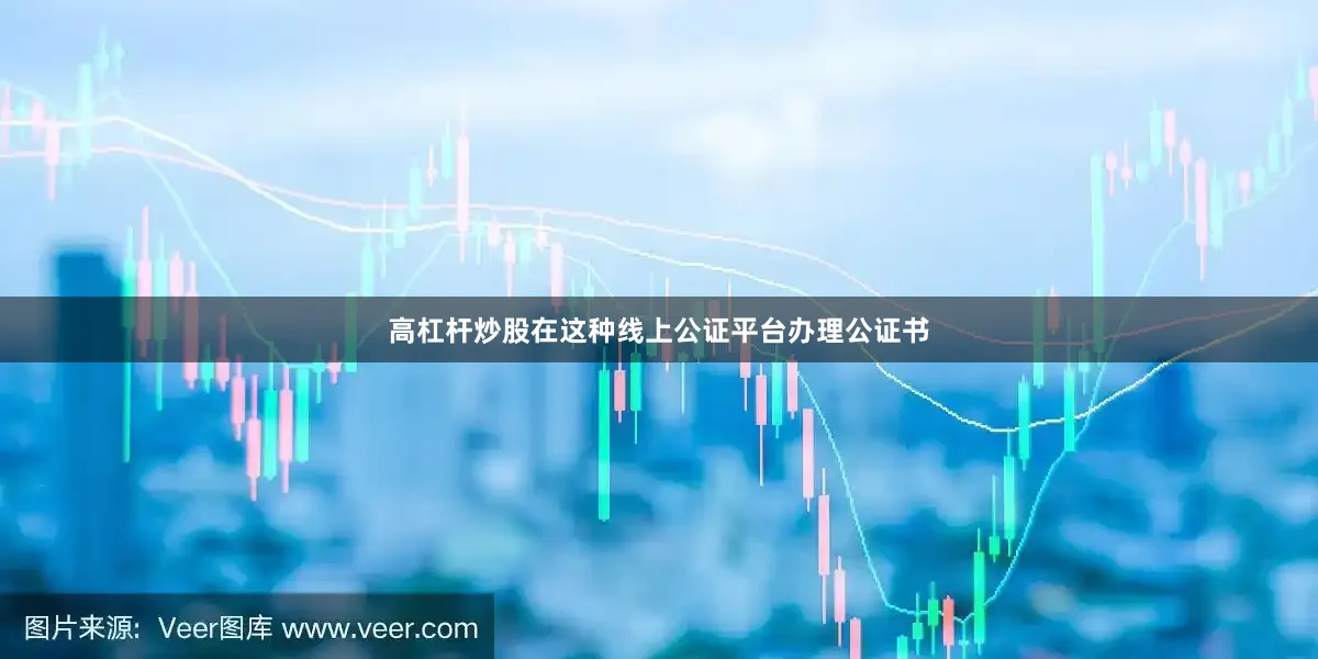 高杠杆炒股在这种线上公证平台办理公证书