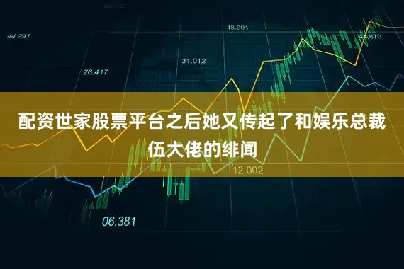配资世家股票平台之后她又传起了和娱乐总裁伍大佬的绯闻