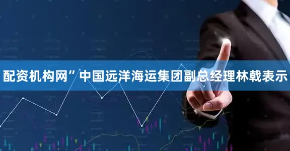 配资机构网”中国远洋海运集团副总经理林戟表示