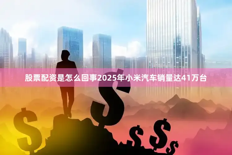 股票配资是怎么回事2025年小米汽车销量达41万台