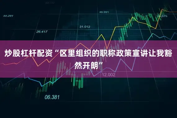 炒股杠杆配资“区里组织的职称政策宣讲让我豁然开朗”